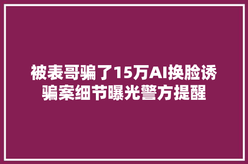 被表哥骗了15万AI换脸诱骗案细节曝光警方提醒