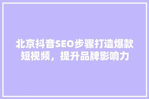 北京抖音SEO步骤打造爆款短视频，提升品牌影响力