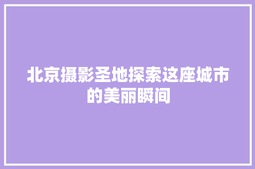 北京摄影圣地探索这座城市的美丽瞬间