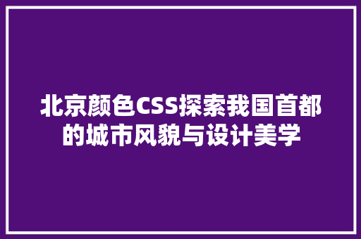 北京颜色CSS探索我国首都的城市风貌与设计美学