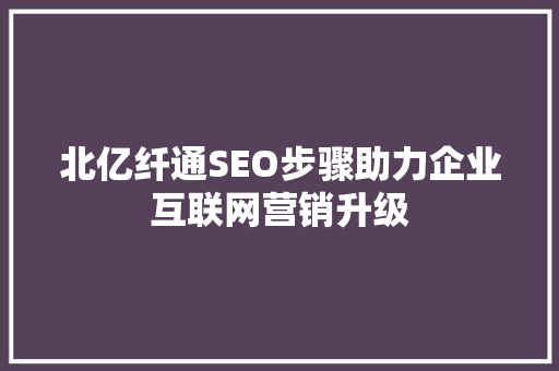 北亿纤通SEO步骤助力企业互联网营销升级