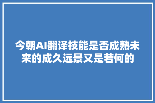 今朝AI翻译技能是否成熟未来的成久远景又是若何的