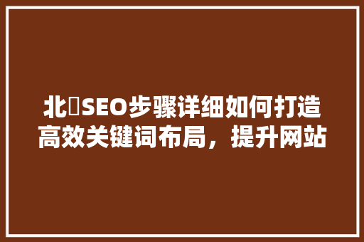 北滘SEO步骤详细如何打造高效关键词布局，提升网站排名