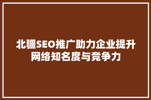 北疆SEO推广助力企业提升网络知名度与竞争力