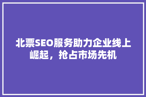 北票SEO服务助力企业线上崛起，抢占市场先机