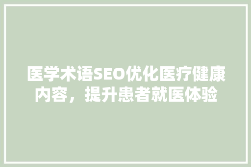 医学术语SEO优化医疗健康内容，提升患者就医体验