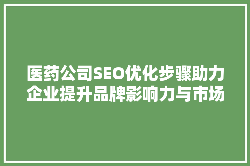 医药公司SEO优化步骤助力企业提升品牌影响力与市场竞争力