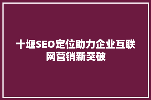 十堰SEO定位助力企业互联网营销新突破