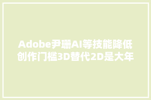 Adobe尹珊AI等技能降低创作门槛3D替代2D是大年夜势所趋