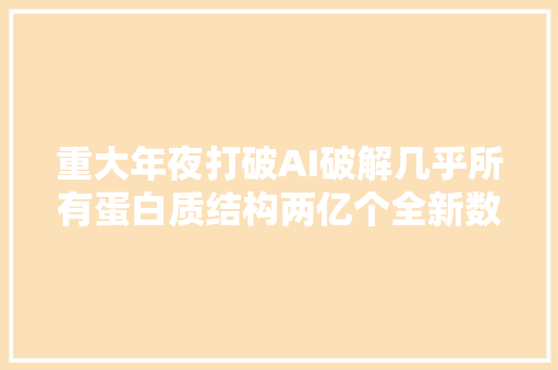 重大年夜打破AI破解几乎所有蛋白质结构两亿个全新数据将带来什么