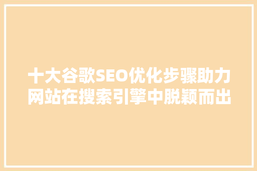 十大谷歌SEO优化步骤助力网站在搜索引擎中脱颖而出