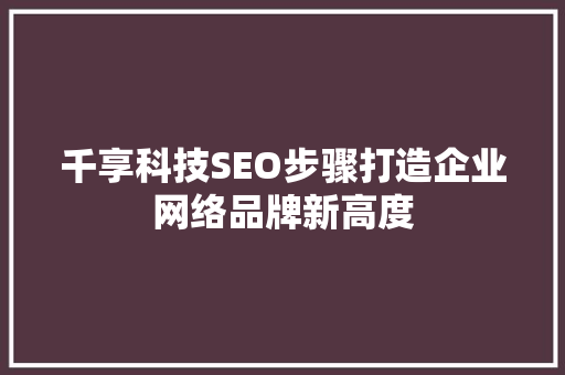 千享科技SEO步骤打造企业网络品牌新高度