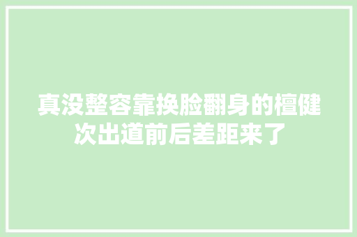 真没整容靠换脸翻身的檀健次出道前后差距来了