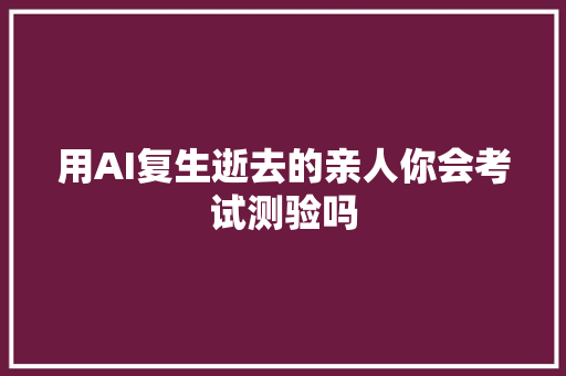 用AI复生逝去的亲人你会考试测验吗