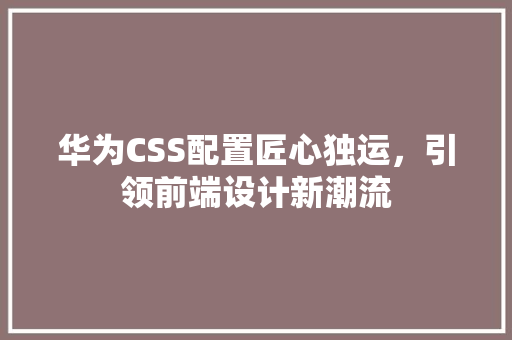 华为CSS配置匠心独运，引领前端设计新潮流