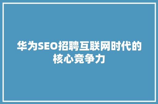 华为SEO招聘互联网时代的核心竞争力