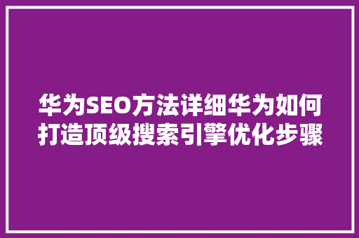 华为SEO方法详细华为如何打造顶级搜索引擎优化步骤