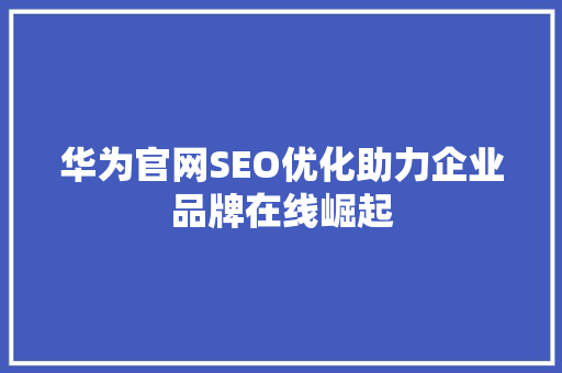 华为官网SEO优化助力企业品牌在线崛起