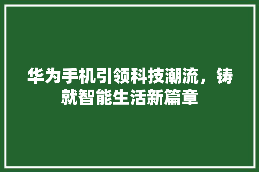 华为手机引领科技潮流，铸就智能生活新篇章