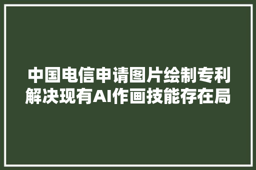 中国电信申请图片绘制专利解决现有AI作画技能存在局部画面崩坏的技能问题