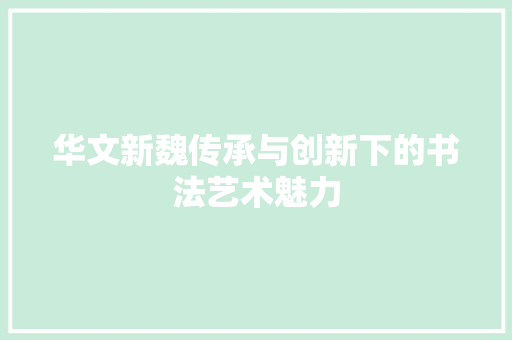 华文新魏传承与创新下的书法艺术魅力