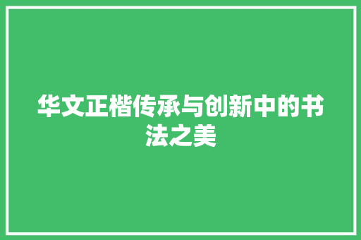 华文正楷传承与创新中的书法之美