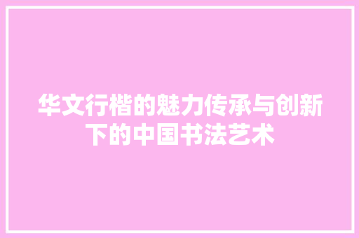 华文行楷的魅力传承与创新下的中国书法艺术