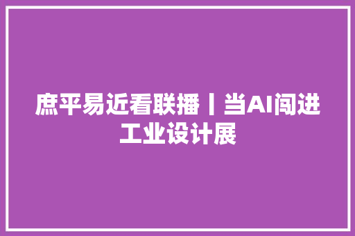 庶平易近看联播丨当AI闯进工业设计展