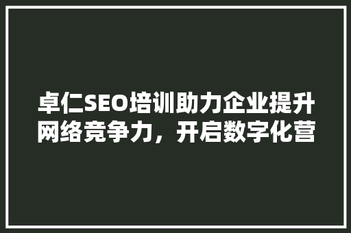 卓仁SEO培训助力企业提升网络竞争力，开启数字化营销新时代