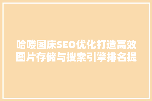 哈喽图床SEO优化打造高效图片存储与搜索引擎排名提升之路