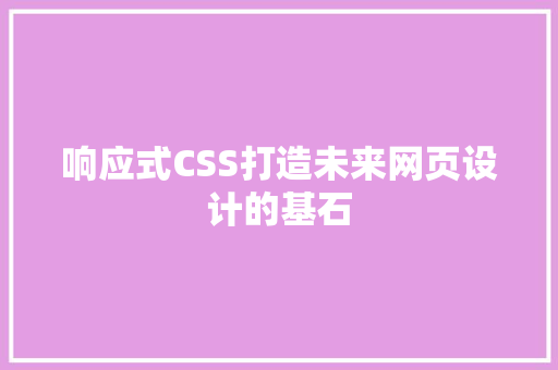 响应式CSS打造未来网页设计的基石