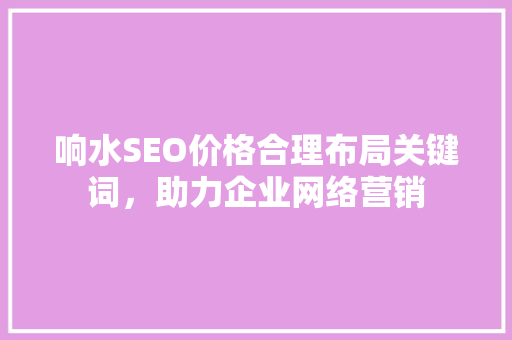 响水SEO价格合理布局关键词，助力企业网络营销