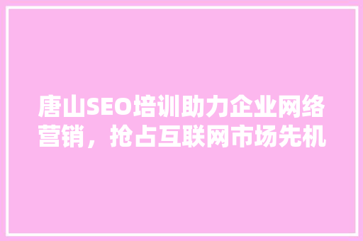 唐山SEO培训助力企业网络营销，抢占互联网市场先机