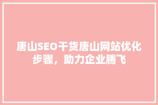 唐山SEO干货唐山网站优化步骤，助力企业腾飞