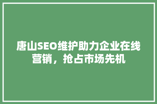 唐山SEO维护助力企业在线营销，抢占市场先机