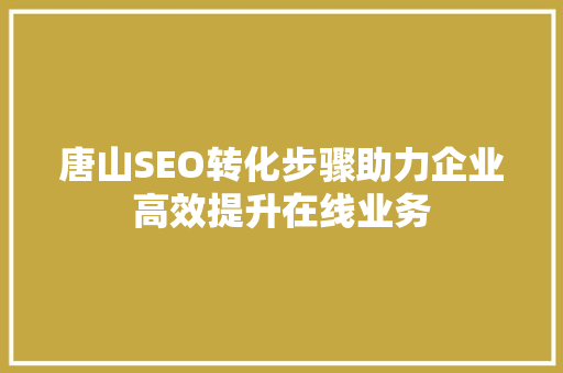 唐山SEO转化步骤助力企业高效提升在线业务