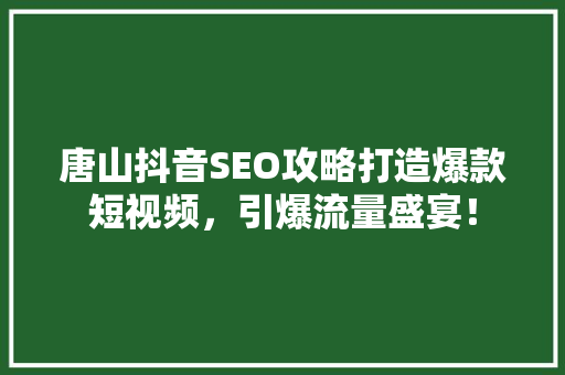 唐山抖音SEO攻略打造爆款短视频，引爆流量盛宴！