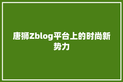 唐狮Zblog平台上的时尚新势力