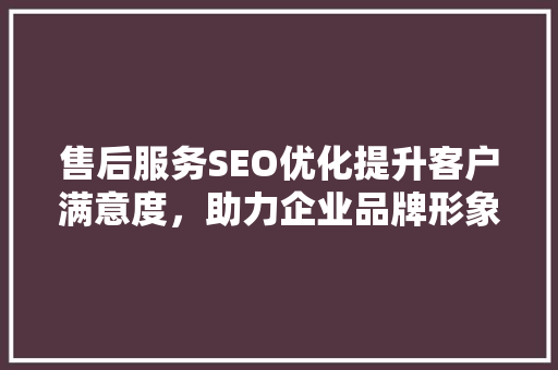 售后服务SEO优化提升客户满意度，助力企业品牌形象