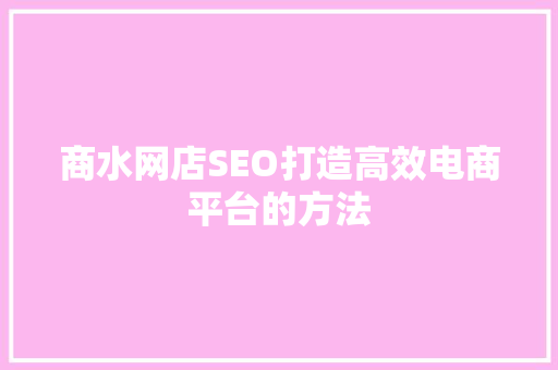 商水网店SEO打造高效电商平台的方法