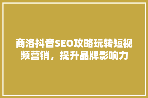 商洛抖音SEO攻略玩转短视频营销，提升品牌影响力