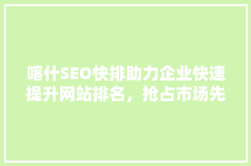 喀什SEO快排助力企业快速提升网站排名，抢占市场先机