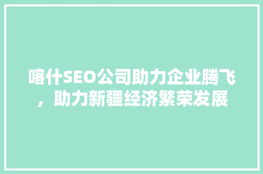 喀什SEO公司助力企业腾飞，助力新疆经济繁荣发展