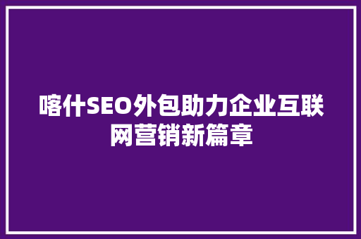 喀什SEO外包助力企业互联网营销新篇章