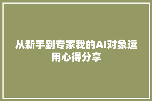 从新手到专家我的AI对象运用心得分享