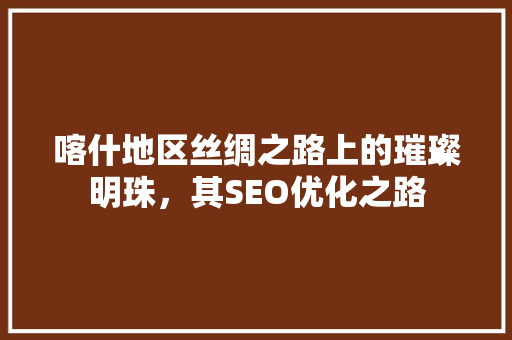 喀什地区丝绸之路上的璀璨明珠，其SEO优化之路