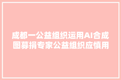 成都一公益组织运用AI合成图募捐专家公益组织应慎用AI技能