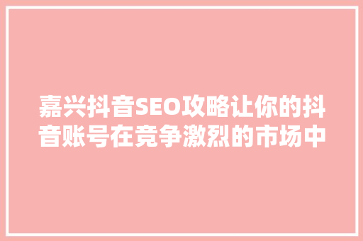 嘉兴抖音SEO攻略让你的抖音账号在竞争激烈的市场中脱颖而出