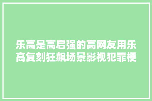 乐高是高启强的高网友用乐高复刻狂飙场景影视犯罪梗该玩吗