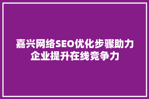 嘉兴网络SEO优化步骤助力企业提升在线竞争力